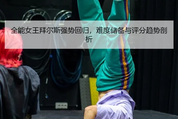 全能女王拜尔斯强势回归，难度储备与评分趋势剖析