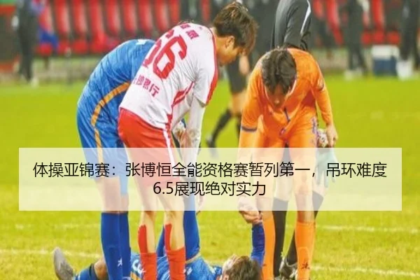 体操亚锦赛：张博恒全能资格赛暂列第一，吊环难度6.5展现绝对实力